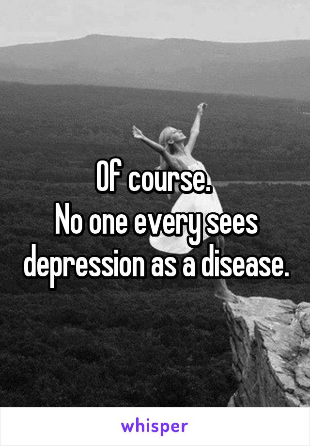 Of course. 
No one every sees depression as a disease.