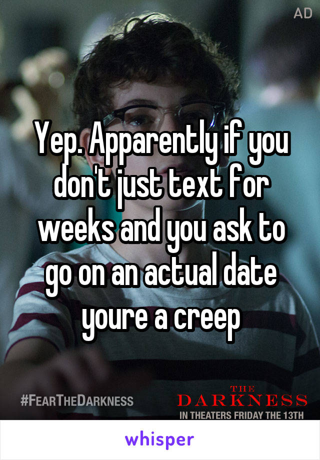 Yep. Apparently if you don't just text for weeks and you ask to go on an actual date youre a creep