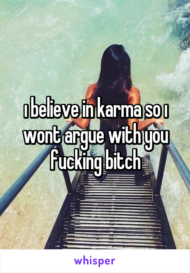 ı believe in karma so ı wont argue with you fucking bitch