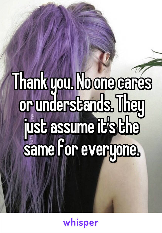 Thank you. No one cares or understands. They just assume it's the same for everyone.