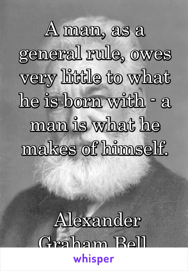 A man, as a general rule, owes very little to what he is born with - a man is what he makes of himself.


 Alexander Graham Bell.