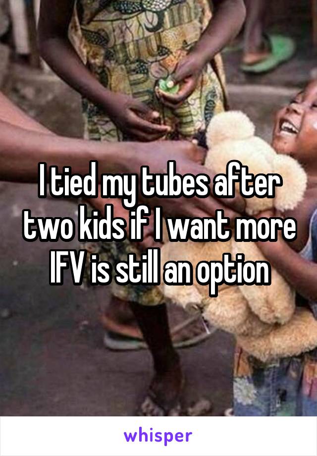 I tied my tubes after two kids if I want more IFV is still an option