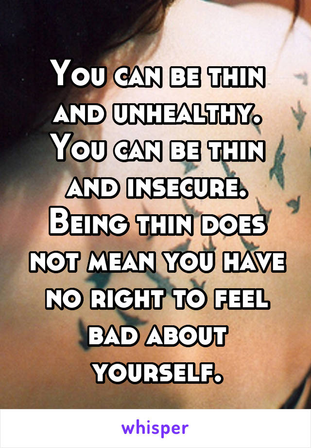 You can be thin and unhealthy.
You can be thin and insecure.
Being thin does not mean you have no right to feel bad about yourself.