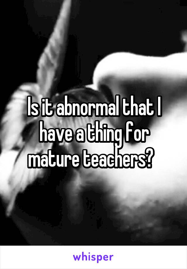 Is it abnormal that I have a thing for mature teachers?  