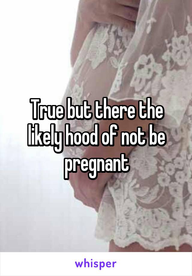 True but there the likely hood of not be pregnant