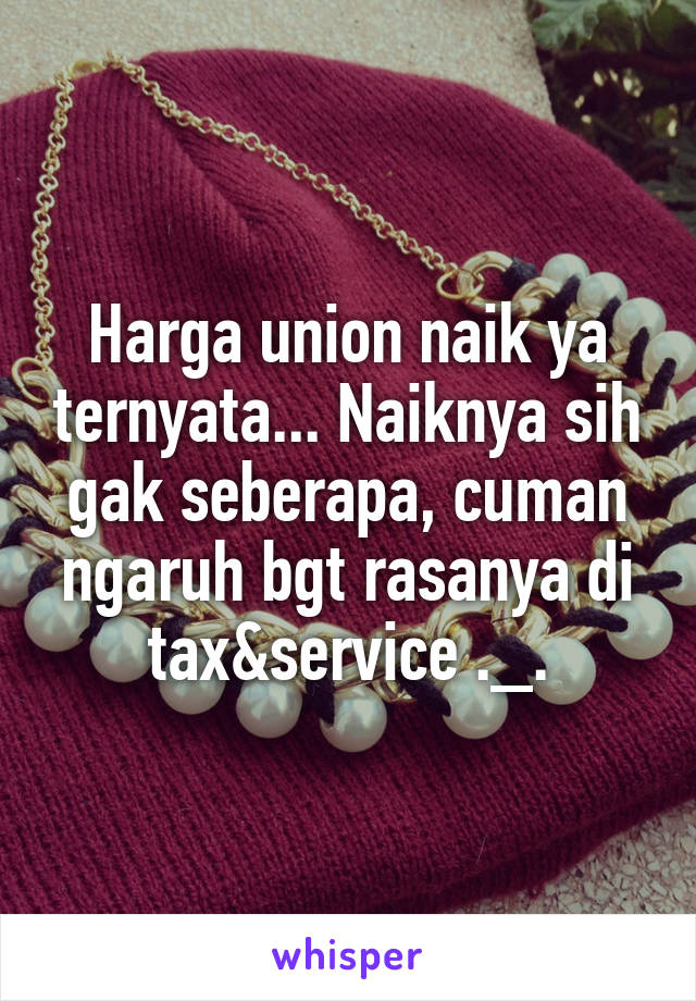 Harga union naik ya ternyata... Naiknya sih gak seberapa, cuman ngaruh bgt rasanya di tax&service ._.