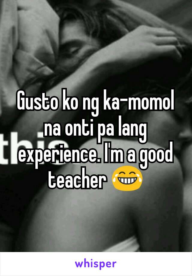 Gusto ko ng ka-momol na onti pa lang experience. I'm a good teacher 😂