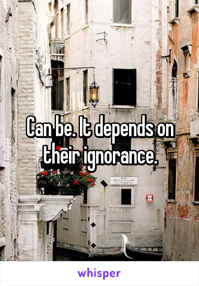 Can be. It depends on their ignorance.