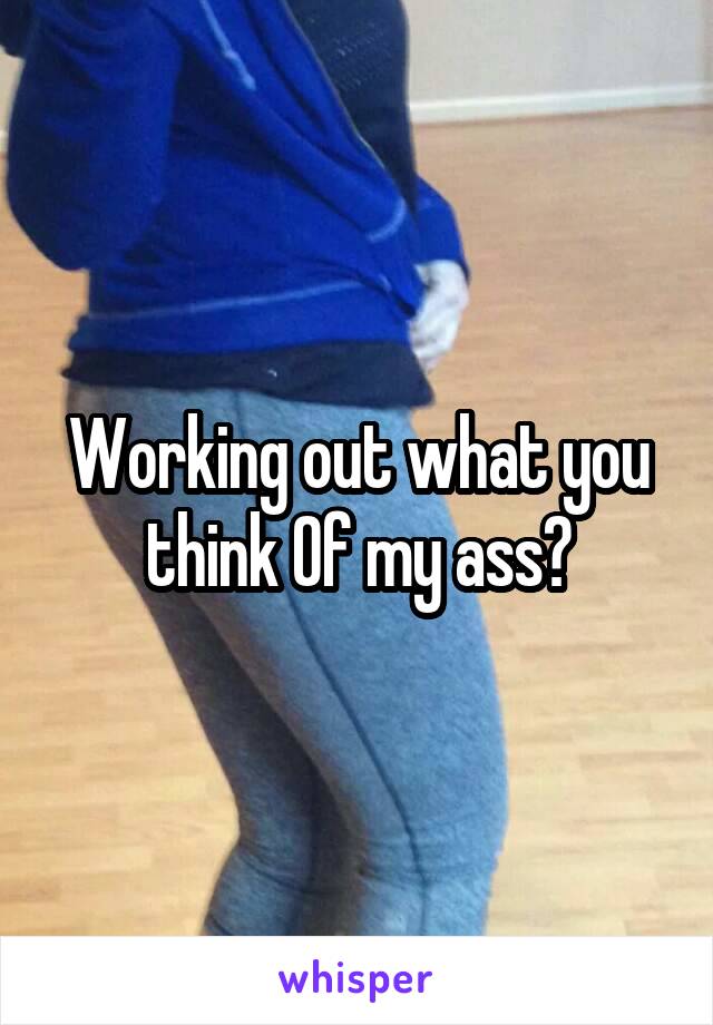 Working out what you think Of my ass?