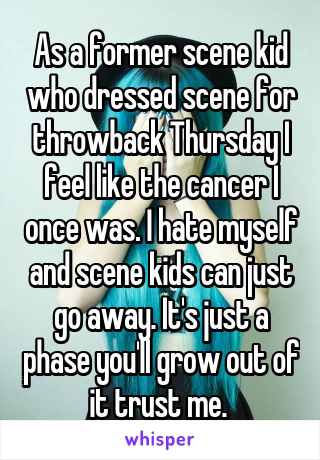 As a former scene kid who dressed scene for throwback Thursday I feel like the cancer I once was. I hate myself and scene kids can just go away. It's just a phase you'll grow out of it trust me. 