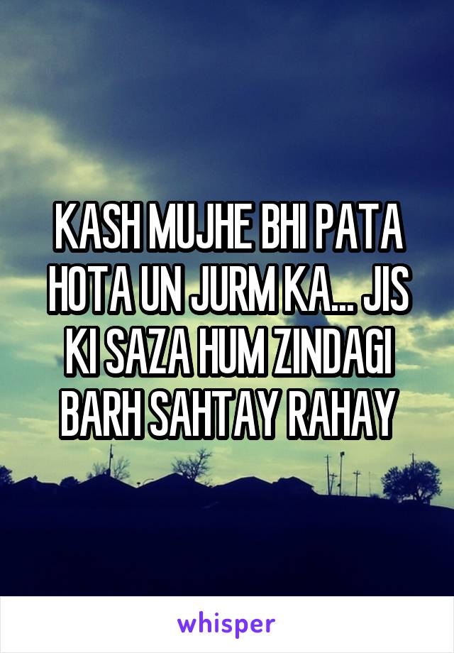 KASH MUJHE BHI PATA HOTA UN JURM KA... JIS KI SAZA HUM ZINDAGI BARH SAHTAY RAHAY