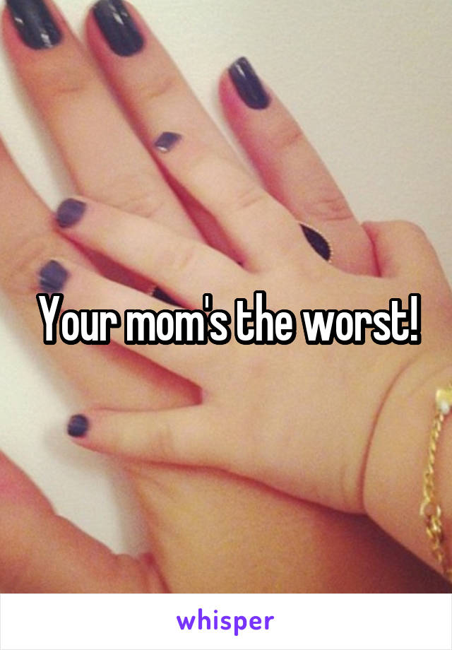 Your mom's the worst!