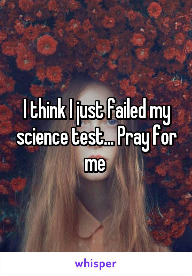 I think I just failed my science test... Pray for me 