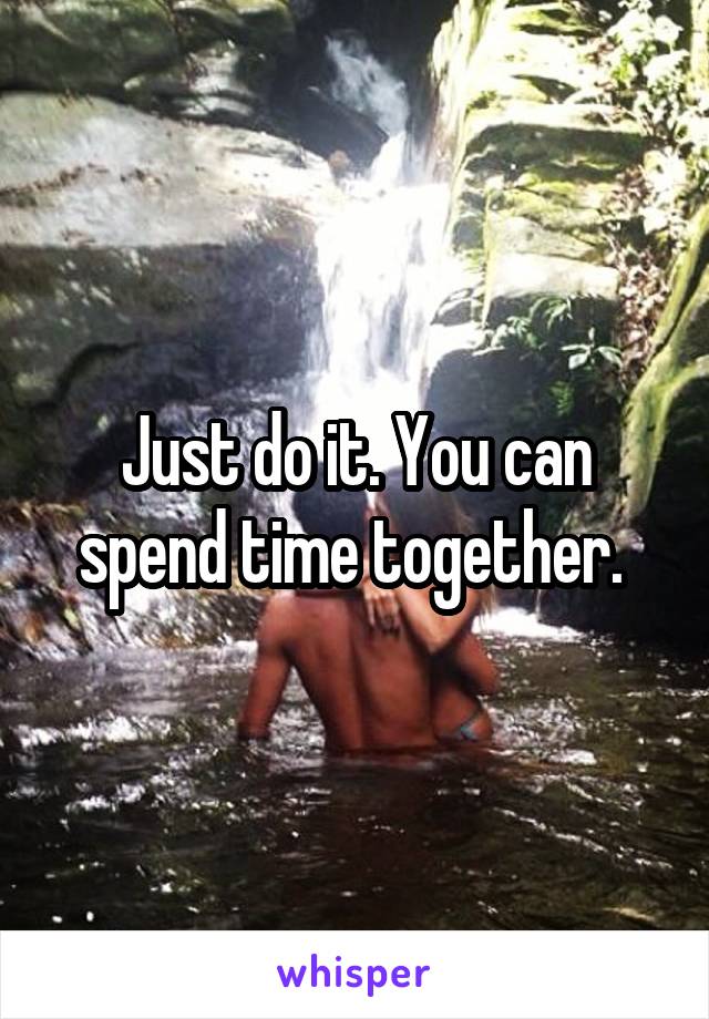 Just do it. You can spend time together. 