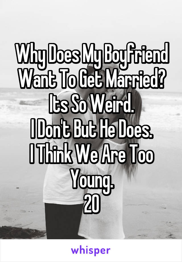 Why Does My Boyfriend Want To Get Married?
Its So Weird.
I Don't But He Does.
I Think We Are Too Young.
20