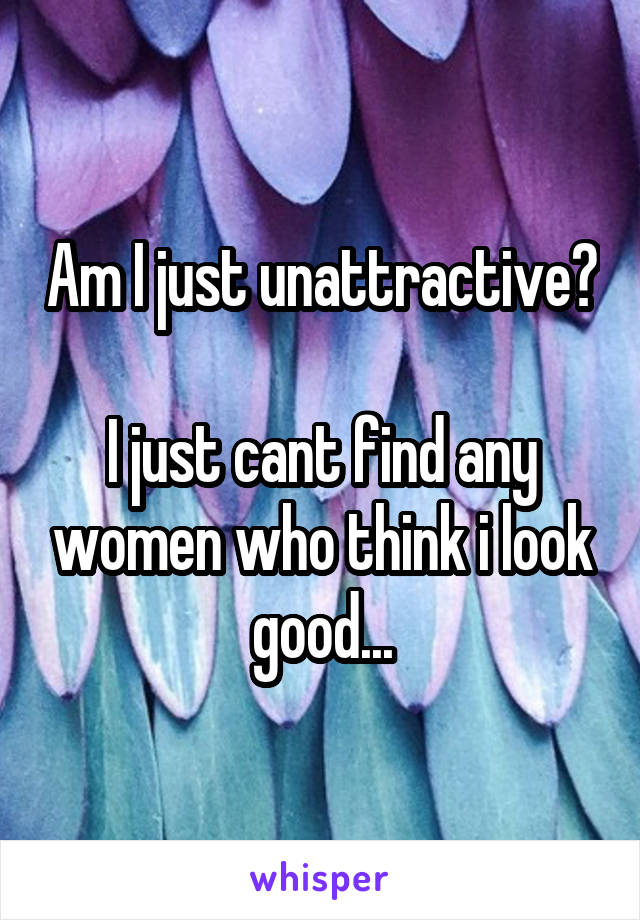 Am I just unattractive?

I just cant find any women who think i look good...