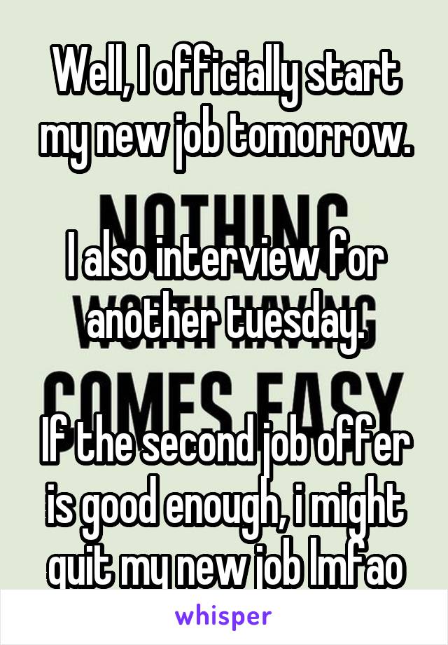 Well, I officially start my new job tomorrow.

I also interview for another tuesday.

If the second job offer is good enough, i might quit my new job lmfao