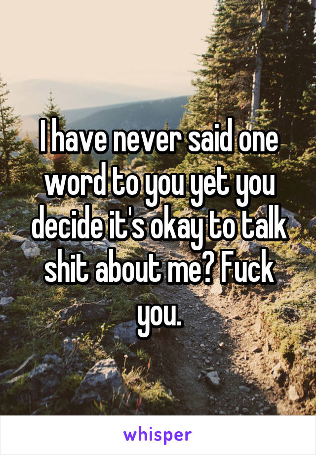 I have never said one word to you yet you decide it's okay to talk shit about me? Fuck you.