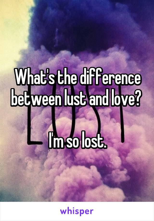 What's the difference between lust and love? 

I'm so lost.