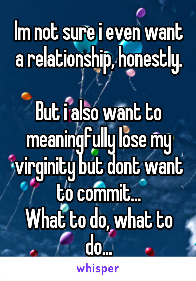 Im not sure i even want a relationship, honestly.

But i also want to meaningfully lose my virginity but dont want to commit...
What to do, what to do...