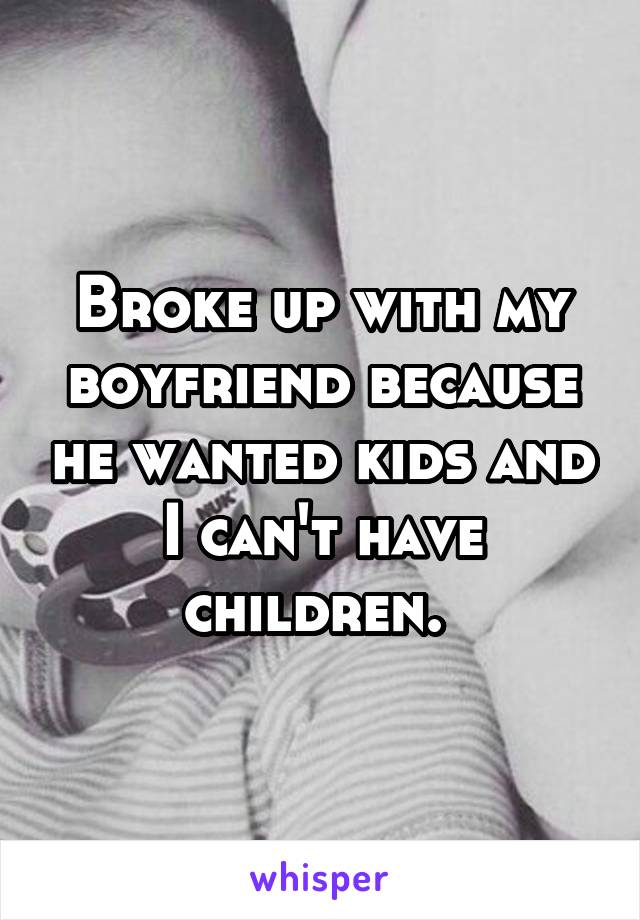 Broke up with my boyfriend because he wanted kids and I can't have children. 