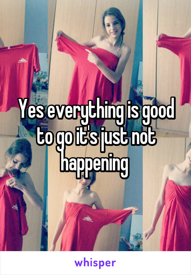 Yes everything is good to go it's just not happening 