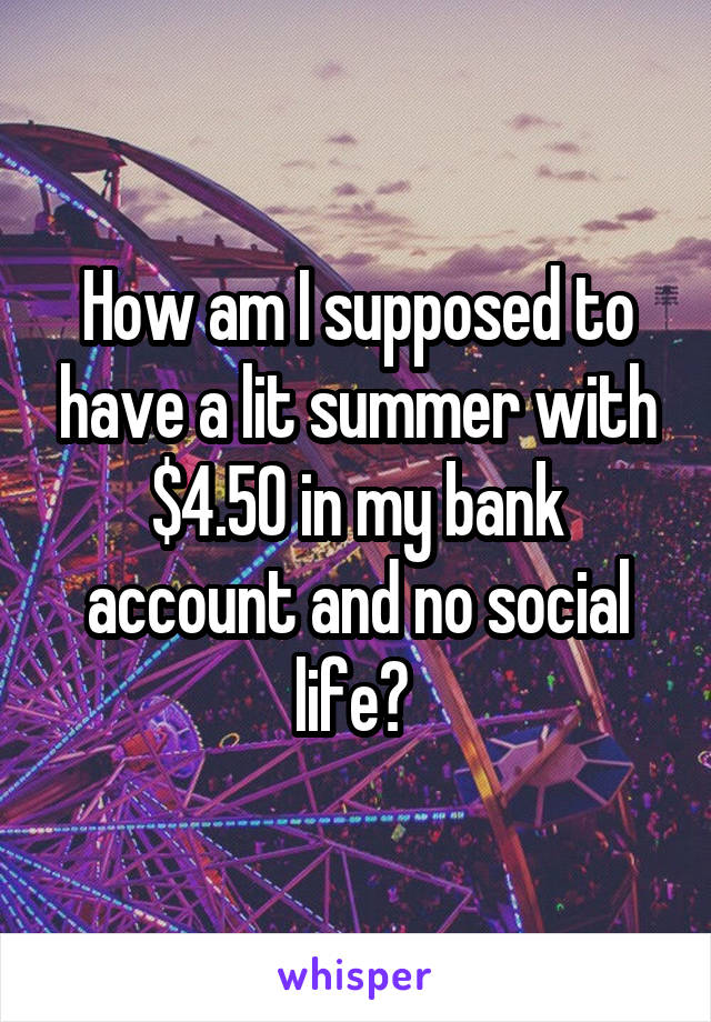 How am I supposed to have a lit summer with $4.50 in my bank account and no social life? 