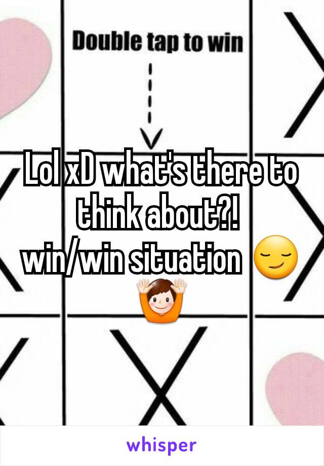 Lol xD what's there to think about?! 
win/win situation 😏🙌