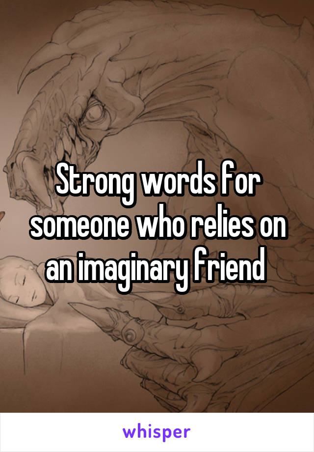 Strong words for someone who relies on an imaginary friend 
