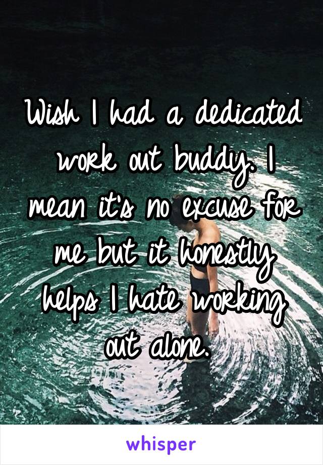 Wish I had a dedicated work out buddy. I mean it's no excuse for me but it honestly helps I hate working out alone. 