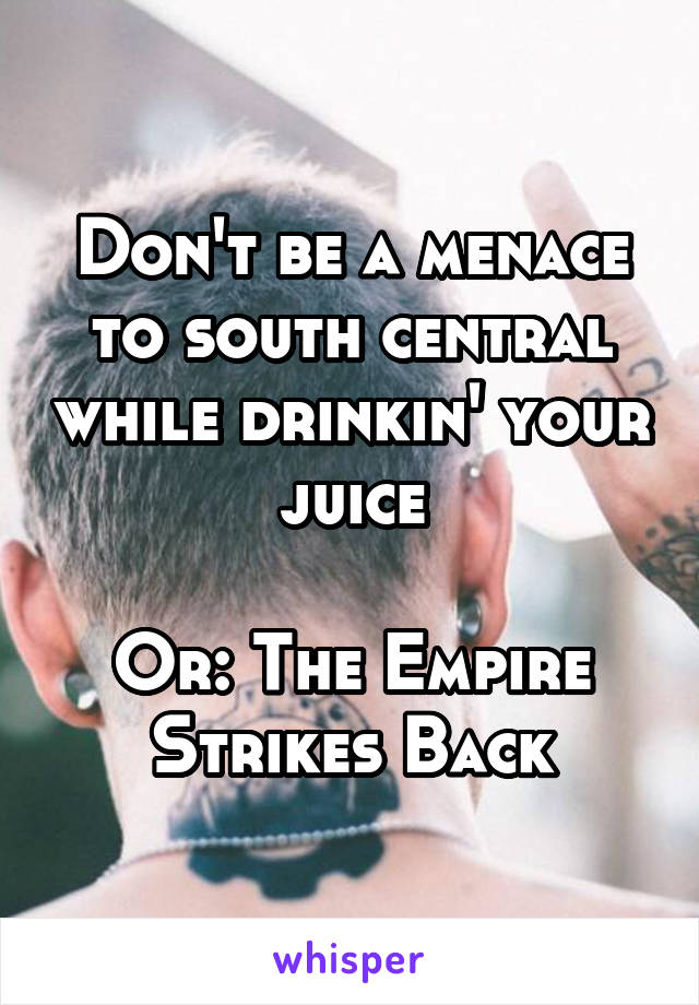 Don't be a menace to south central while drinkin' your juice

Or: The Empire Strikes Back