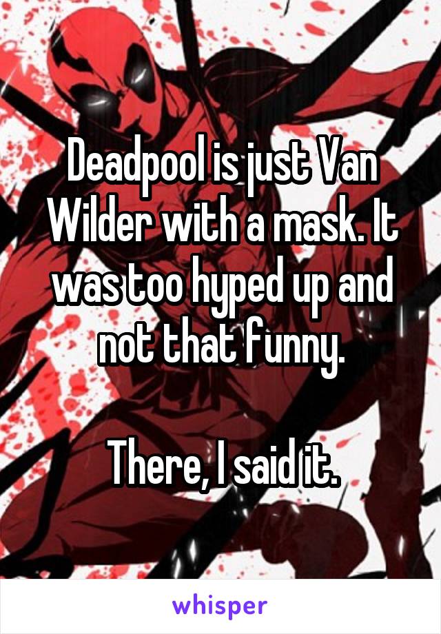 Deadpool is just Van Wilder with a mask. It was too hyped up and not that funny.

There, I said it.