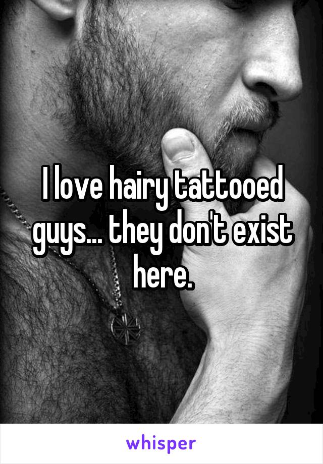 I love hairy tattooed guys... they don't exist here.