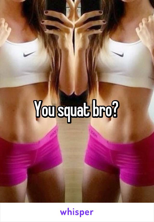 You squat bro? 