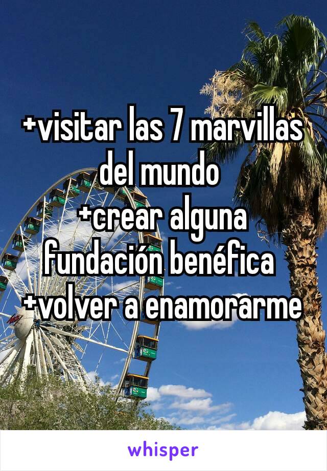 +visitar las 7 marvillas del mundo 
+crear alguna fundación benéfica 
+volver a enamorarme
