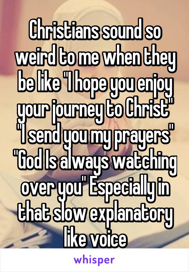 Christians sound so weird to me when they be like "I hope you enjoy your journey to Christ" "I send you my prayers" "God Is always watching over you" Especially in that slow explanatory like voice