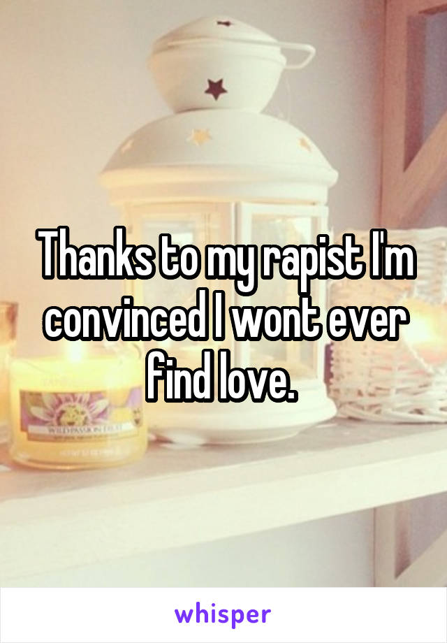 Thanks to my rapist I'm convinced I wont ever find love. 