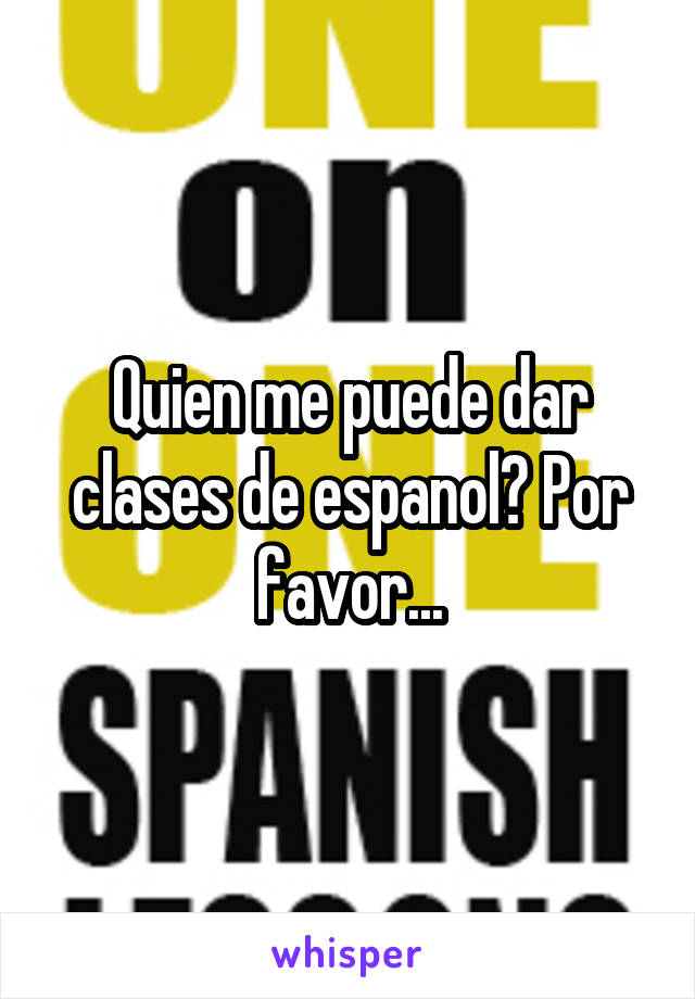 Quien me puede dar clases de espanol? Por favor...