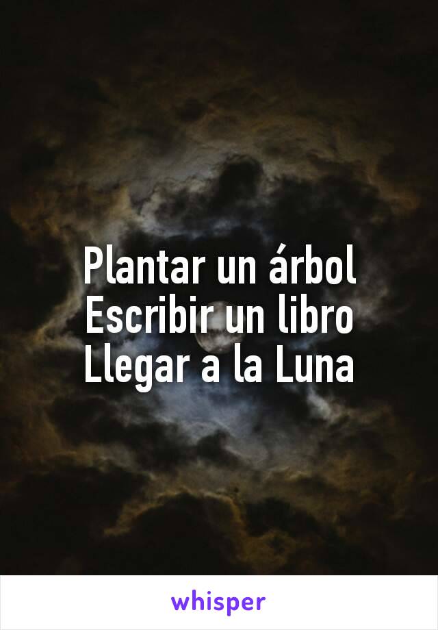 Plantar un árbol
Escribir un libro
Llegar a la Luna