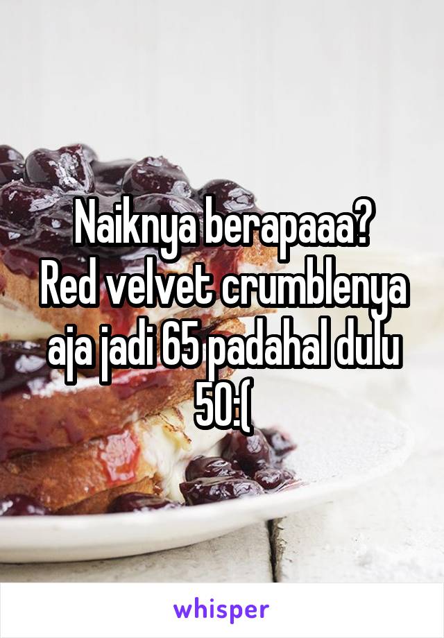 Naiknya berapaaa?
Red velvet crumblenya aja jadi 65 padahal dulu 50:(