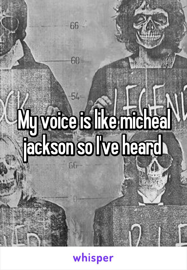 My voice is like micheal jackson so I've heard 