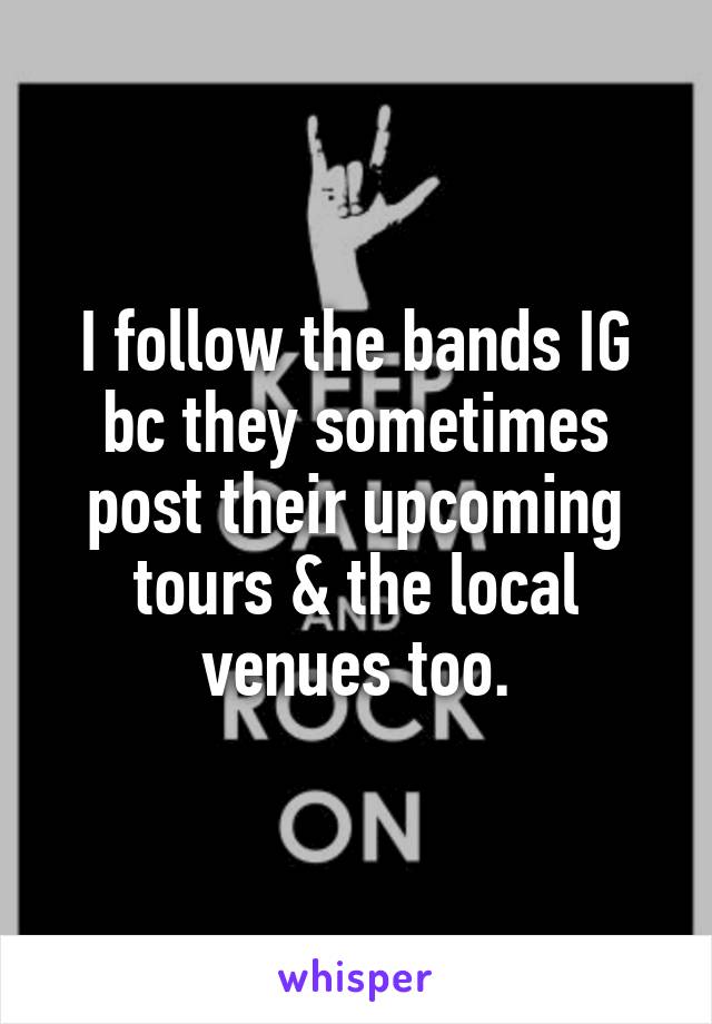 I follow the bands IG bc they sometimes post their upcoming tours & the local venues too.