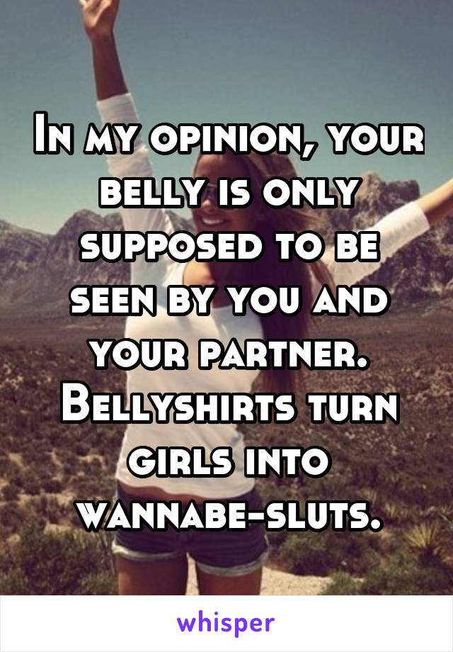 In my opinion, your belly is only supposed to be seen by you and your partner. Bellyshirts turn girls into wannabe-sluts.