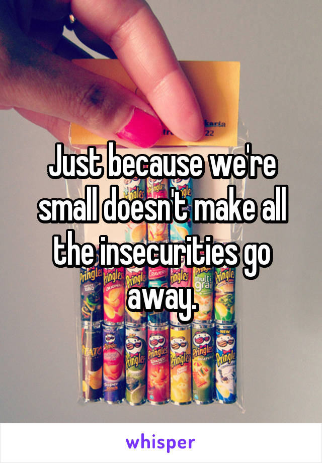 Just because we're small doesn't make all the insecurities go away.