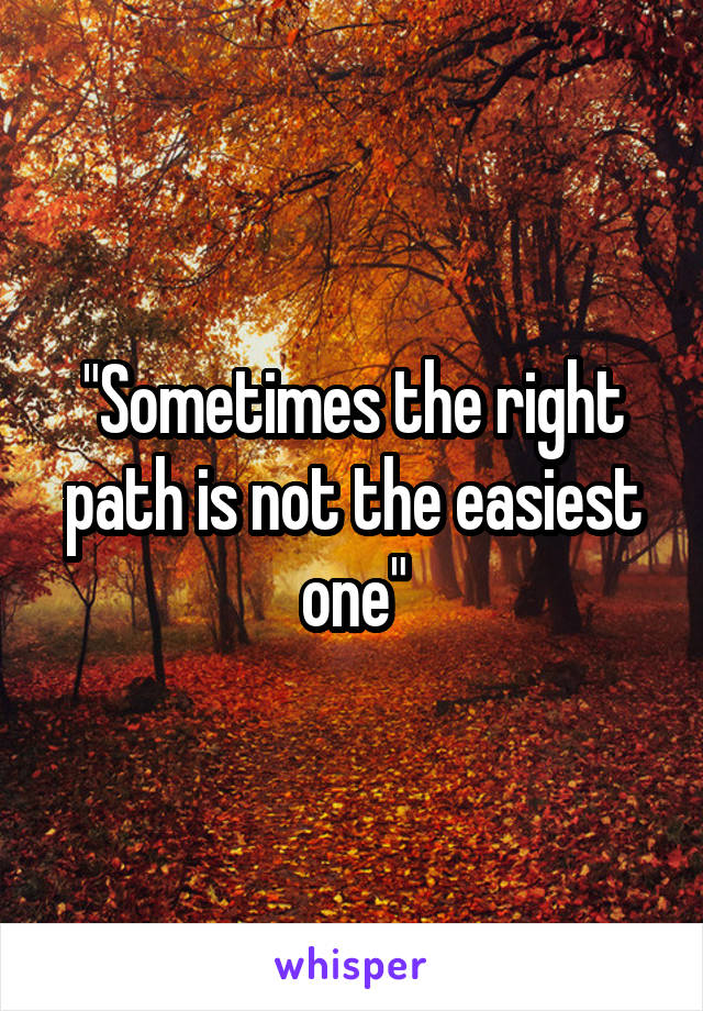 "Sometimes the right path is not the easiest one"