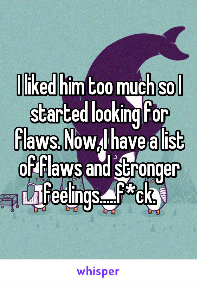 I liked him too much so I started looking for flaws. Now, I have a list of flaws and stronger feelings.....f*ck.