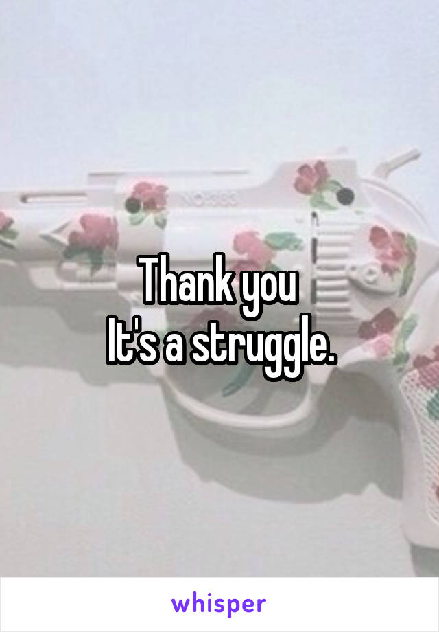 Thank you 
It's a struggle.