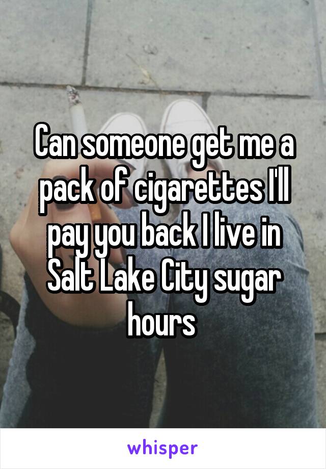 Can someone get me a pack of cigarettes I'll pay you back I live in Salt Lake City sugar hours 