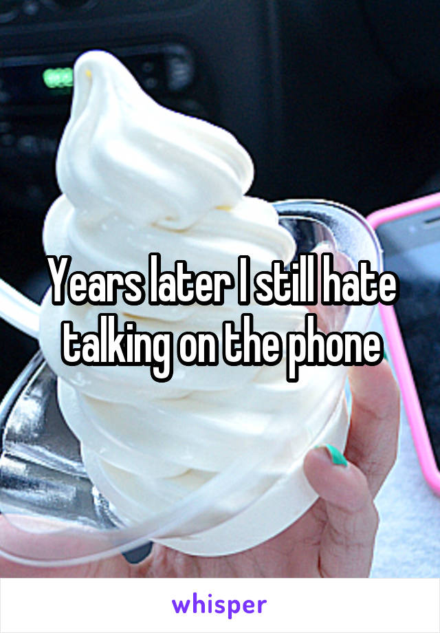 Years later I still hate talking on the phone