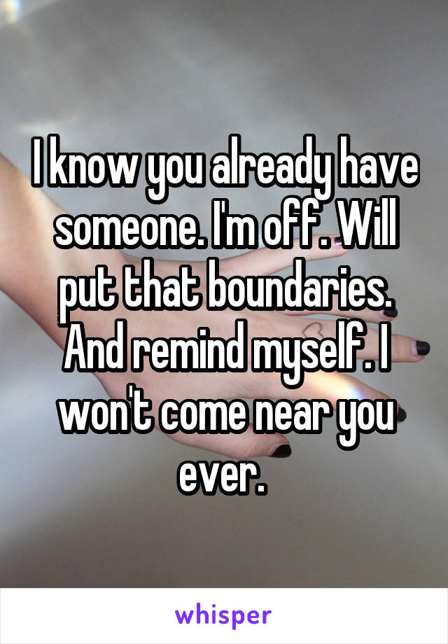 I know you already have someone. I'm off. Will put that boundaries. And remind myself. I won't come near you ever. 